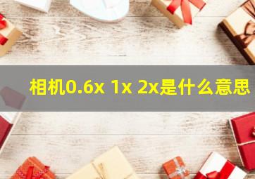 相机0.6x 1x 2x是什么意思